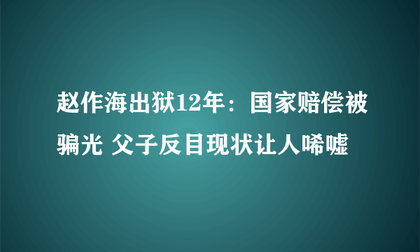 赵作海出狱12年：国家赔偿被骗光 父子反目现状让人唏嘘