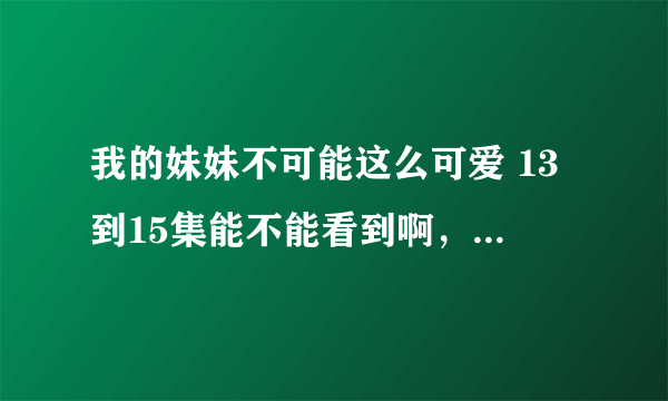 我的妹妹不可能这么可爱 13到15集能不能看到啊，如果可以什么时候才能出