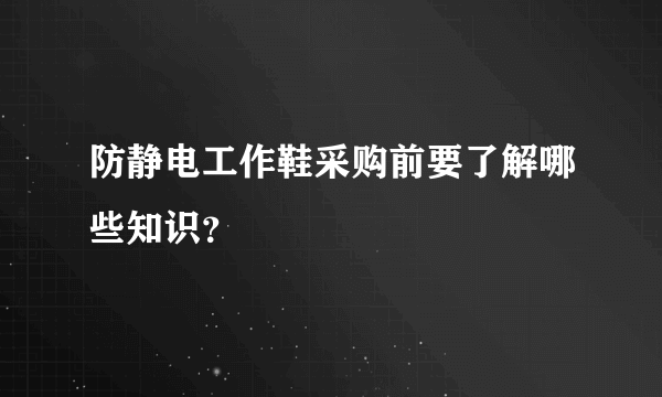 防静电工作鞋采购前要了解哪些知识？