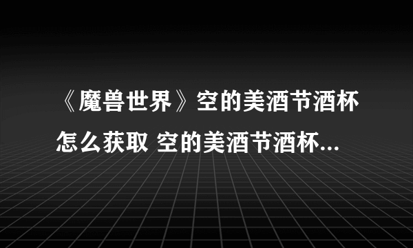 《魔兽世界》空的美酒节酒杯怎么获取 空的美酒节酒杯获取方法介绍