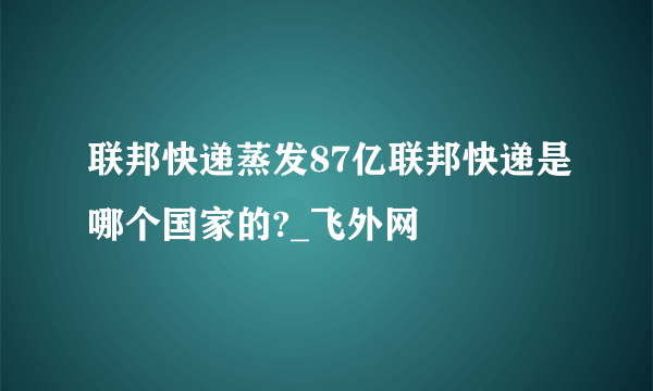 联邦快递蒸发87亿联邦快递是哪个国家的?_飞外网