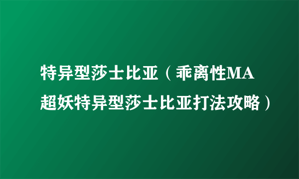 特异型莎士比亚（乖离性MA超妖特异型莎士比亚打法攻略）