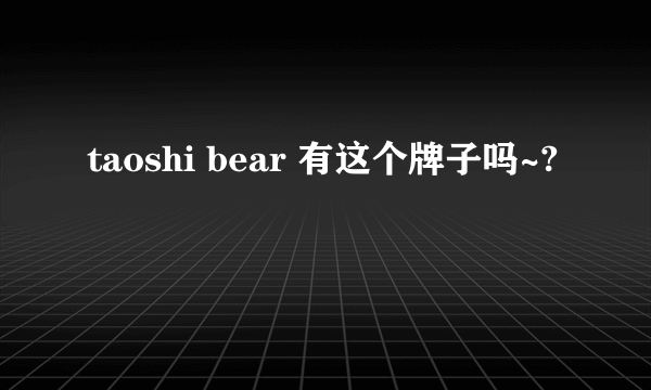 taoshi bear 有这个牌子吗~?