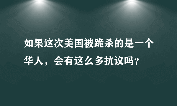 如果这次美国被跪杀的是一个华人，会有这么多抗议吗？