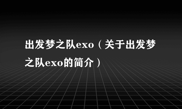 出发梦之队exo（关于出发梦之队exo的简介）