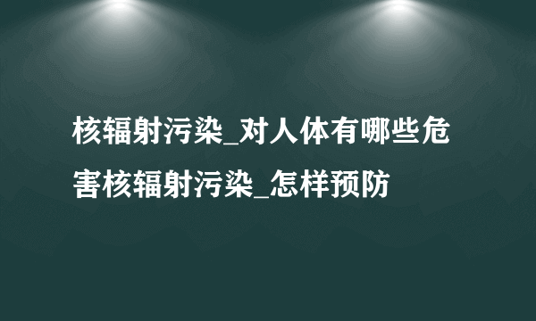 核辐射污染_对人体有哪些危害核辐射污染_怎样预防