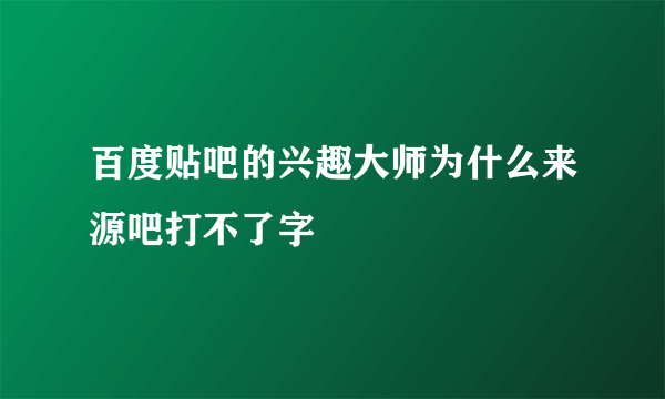 百度贴吧的兴趣大师为什么来源吧打不了字