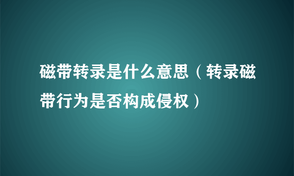 磁带转录是什么意思（转录磁带行为是否构成侵权）