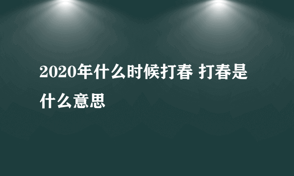 2020年什么时候打春 打春是什么意思