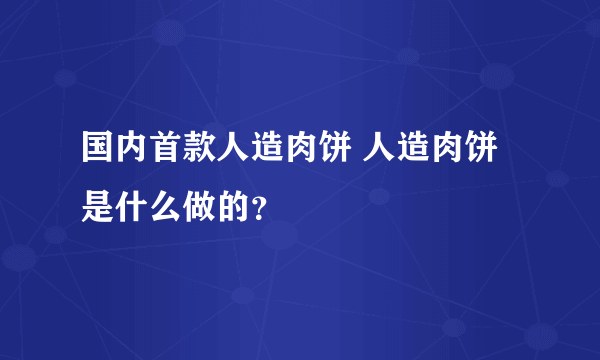 国内首款人造肉饼 人造肉饼是什么做的？