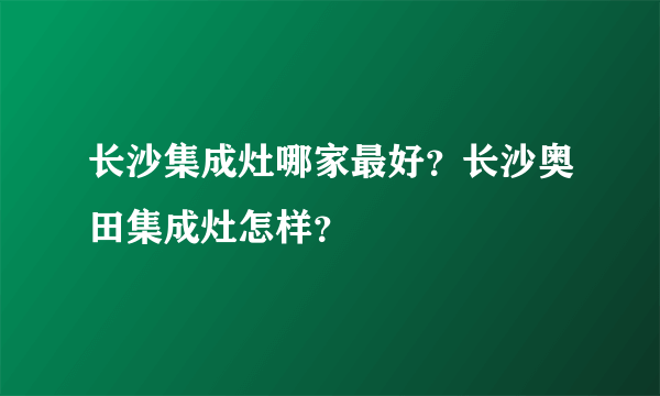 长沙集成灶哪家最好？长沙奥田集成灶怎样？