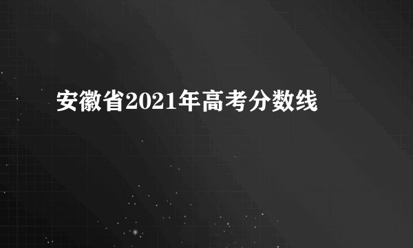 安徽省2021年高考分数线