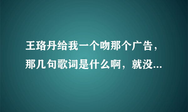 王珞丹给我一个吻那个广告，那几句歌词是什么啊，就没听清楚过～