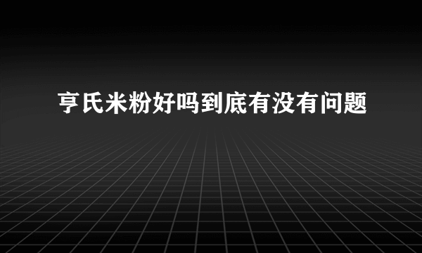 亨氏米粉好吗到底有没有问题