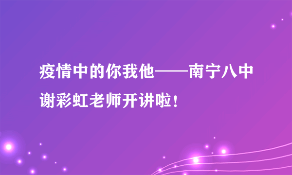 疫情中的你我他——南宁八中谢彩虹老师开讲啦！