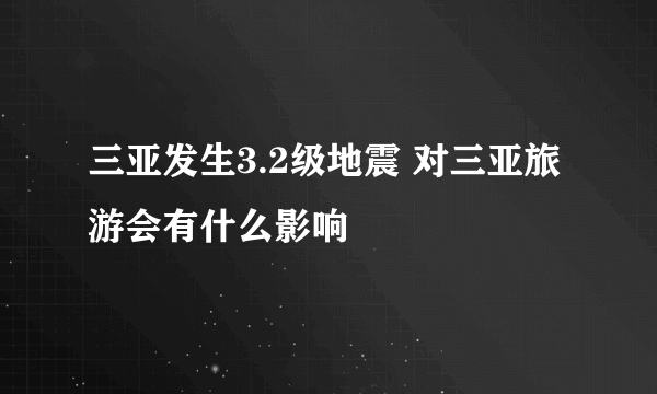 三亚发生3.2级地震 对三亚旅游会有什么影响