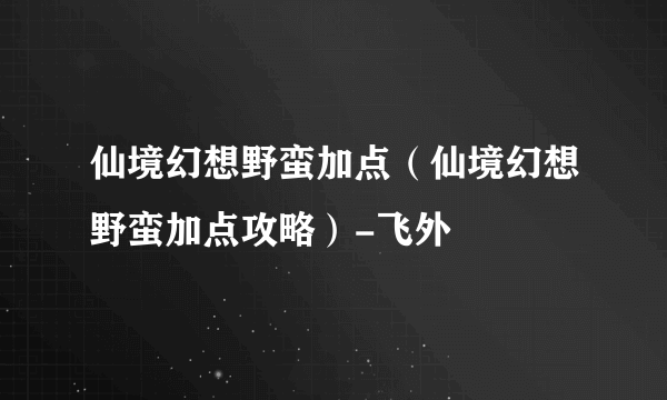 仙境幻想野蛮加点（仙境幻想野蛮加点攻略）-飞外