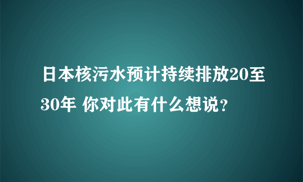 日本核污水预计持续排放20至30年 你对此有什么想说？