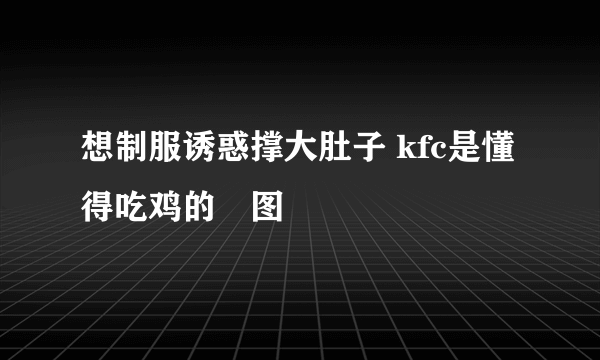 想制服诱惑撑大肚子 kfc是懂得吃鸡的囧图