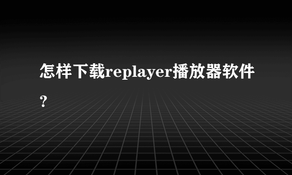 怎样下载replayer播放器软件？