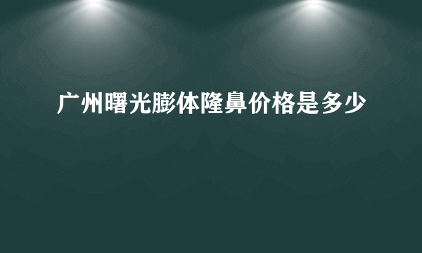 广州曙光膨体隆鼻价格是多少