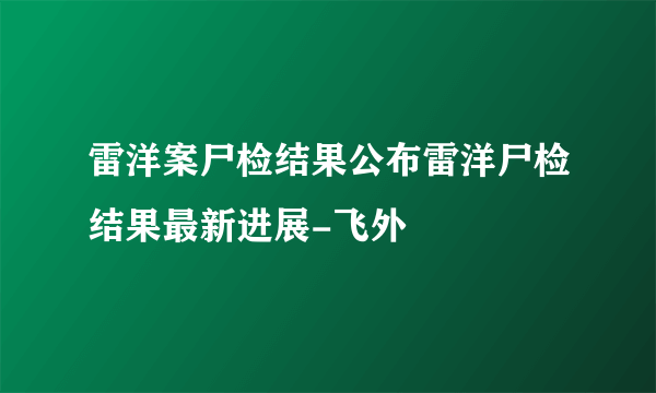 雷洋案尸检结果公布雷洋尸检结果最新进展-飞外