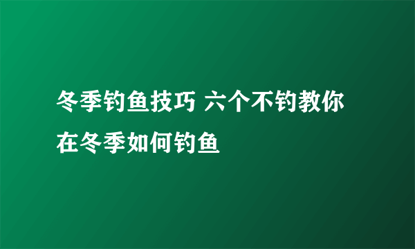 冬季钓鱼技巧 六个不钓教你在冬季如何钓鱼