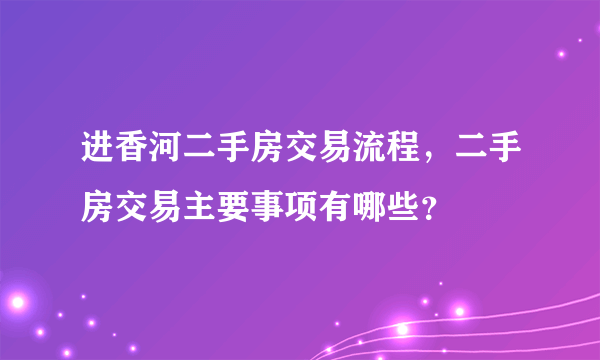 进香河二手房交易流程，二手房交易主要事项有哪些？