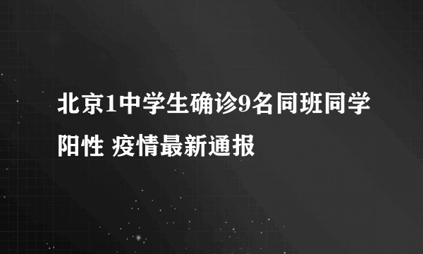 北京1中学生确诊9名同班同学阳性 疫情最新通报