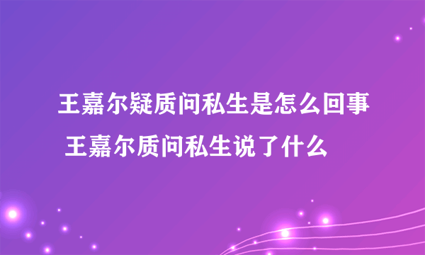 王嘉尔疑质问私生是怎么回事 王嘉尔质问私生说了什么