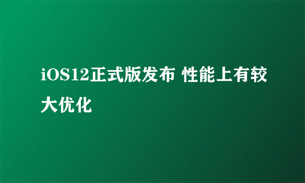 iOS12正式版发布 性能上有较大优化