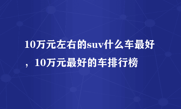 10万元左右的suv什么车最好，10万元最好的车排行榜