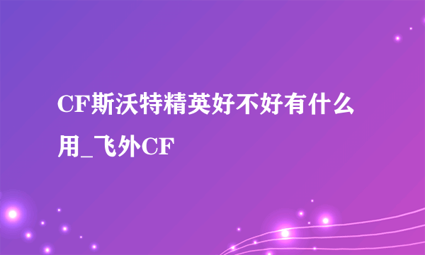 CF斯沃特精英好不好有什么用_飞外CF