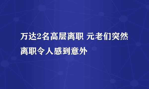 万达2名高层离职 元老们突然离职令人感到意外