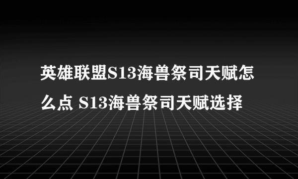 英雄联盟S13海兽祭司天赋怎么点 S13海兽祭司天赋选择