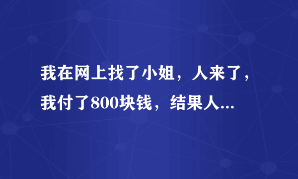 我在网上找了小姐，人来了，我付了800块钱，结果人找了个理由，跑了，，我被骗了800