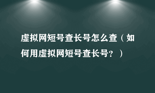 虚拟网短号查长号怎么查（如何用虚拟网短号查长号？）