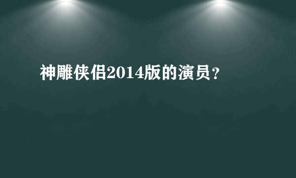 神雕侠侣2014版的演员？