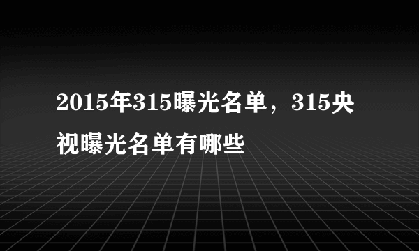 2015年315曝光名单，315央视曝光名单有哪些