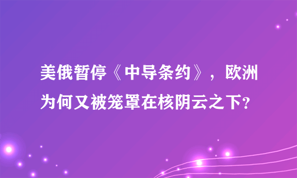 美俄暂停《中导条约》，欧洲为何又被笼罩在核阴云之下？