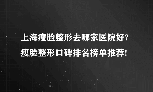 上海瘦脸整形去哪家医院好?瘦脸整形口碑排名榜单推荐!