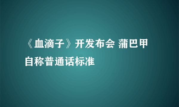 《血滴子》开发布会 蒲巴甲自称普通话标准