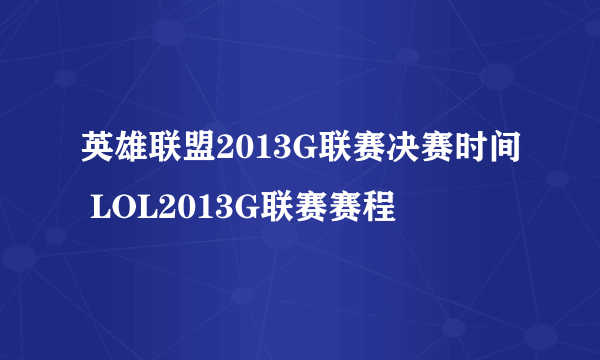 英雄联盟2013G联赛决赛时间 LOL2013G联赛赛程