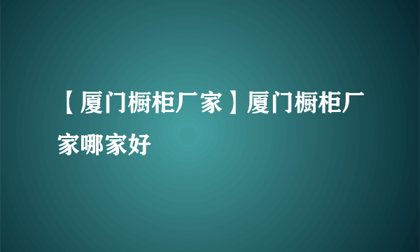 【厦门橱柜厂家】厦门橱柜厂家哪家好