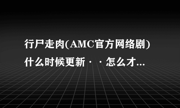 行尸走肉(AMC官方网络剧)什么时候更新··怎么才4集·看清楚是AMC官方网络剧~！