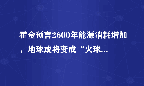 霍金预言2600年能源消耗增加，地球或将变成“火球”，这会是真的吗？