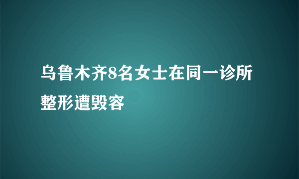 乌鲁木齐8名女士在同一诊所整形遭毁容