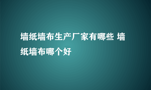 墙纸墙布生产厂家有哪些 墙纸墙布哪个好