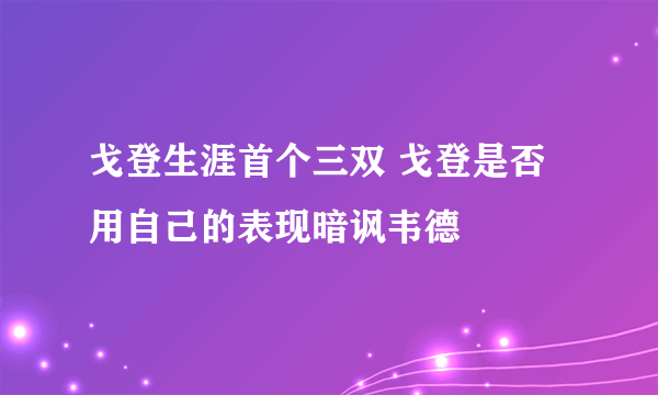 戈登生涯首个三双 戈登是否用自己的表现暗讽韦德