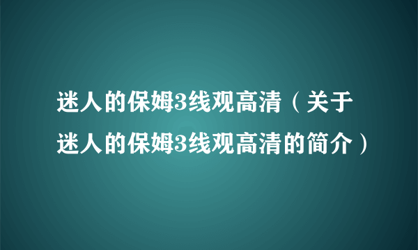 迷人的保姆3线观高清（关于迷人的保姆3线观高清的简介）